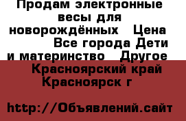 Продам электронные весы для новорождённых › Цена ­ 1 500 - Все города Дети и материнство » Другое   . Красноярский край,Красноярск г.